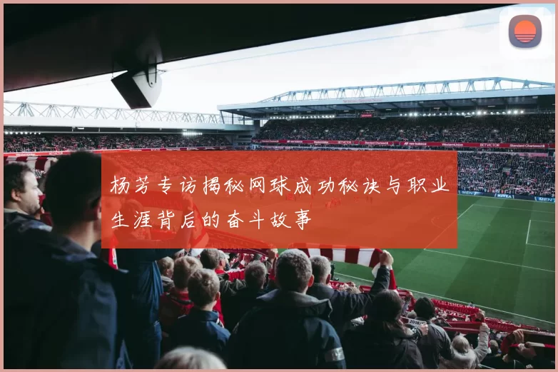 杨芳专访揭秘网球成功秘诀与职业生涯背后的奋斗故事