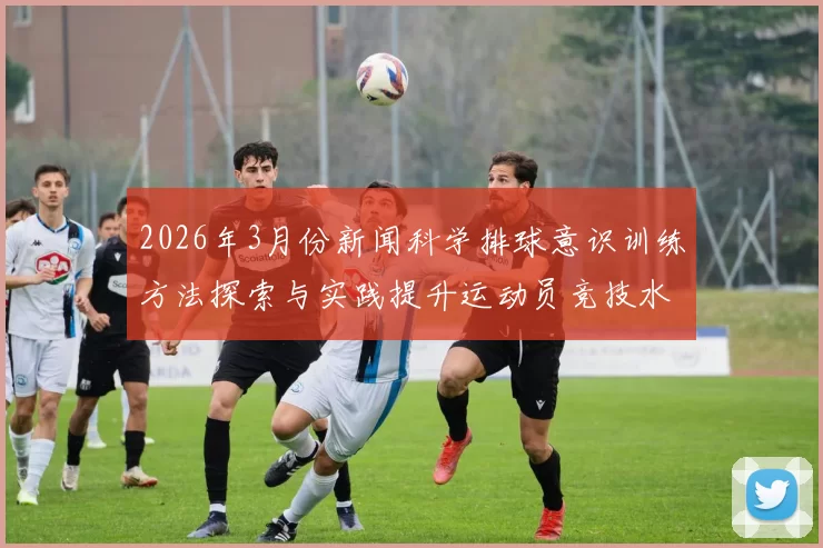 2026年3月份新闻科学排球意识训练方法探索与实践提升运动员竞技水平的有效途径