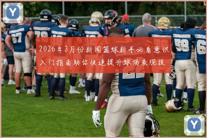 2026年3月份新闻篮球新手必看意识入门指南助你快速提升球场表现技巧